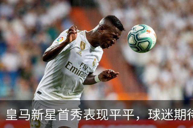 皇马新星首秀表现平平，球迷期待1.4亿欧元的回报