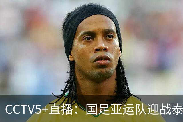 CCTV5+直播：国足亚运队迎战泰国 队员王钰栋因累积黄停赛